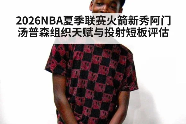 2026NBA夏季联赛火箭新秀阿门汤普森组织天赋与投射短板评估 | nine game