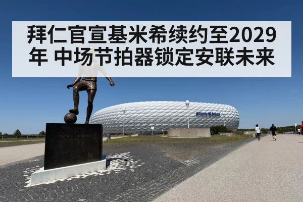 拜仁官宣基米希续约至2029年 中场节拍器锁定安联未来