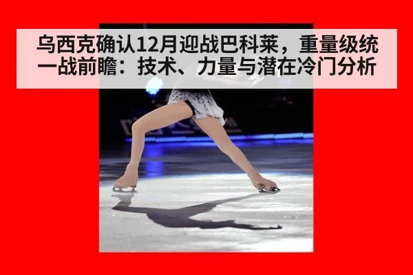 乌西克确认12月迎战巴科莱,重量级统一战前瞻:技术、力量与潜在冷门分析