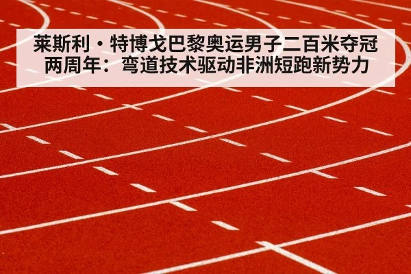 莱斯利·特博戈巴黎奥运男子二百米夺冠两周年：弯道技术驱动非洲短跑新势力