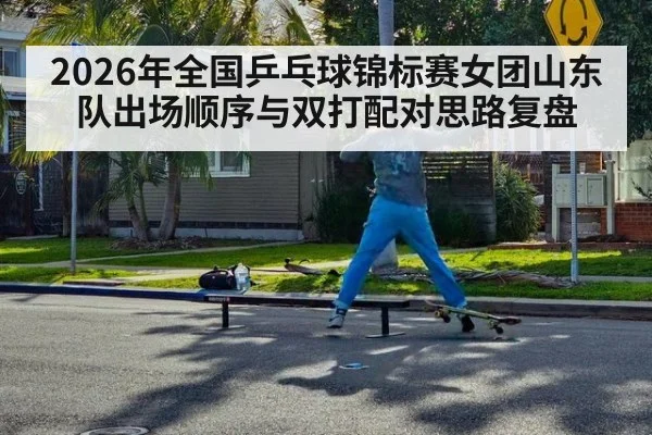2026年全国乒乓球锦标赛女团山东队出场顺序与双打配对思路复盘 | nine game