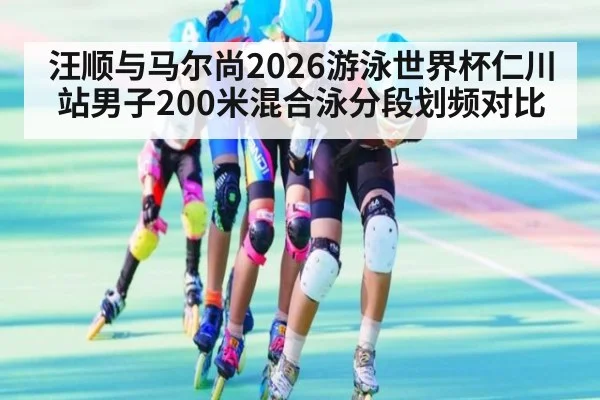 汪顺与马尔尚2026游泳世界杯仁川站男子200米混合泳分段划频对比 | nine game