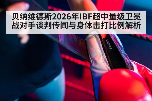 贝纳维德斯2026年IBF超中量级卫冕战对手谈判传闻与身体击打比例解析