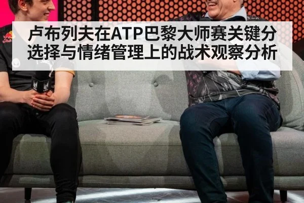 卢布列夫在ATP巴黎大师赛关键分选择与情绪管理上的战术观察分析 | nine game